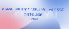 新政解读｜跨境电商9710退税全攻略：从存